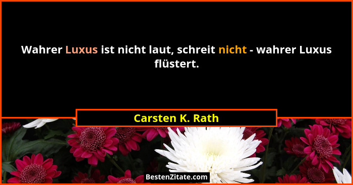 Wahrer Luxus ist nicht laut, schreit nicht - wahrer Luxus flüstert.... - Carsten K. Rath