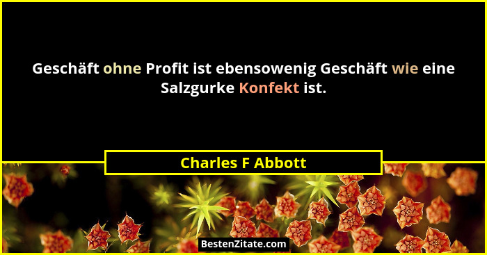 Geschäft ohne Profit ist ebensowenig Geschäft wie eine Salzgurke Konfekt ist.... - Charles F Abbott