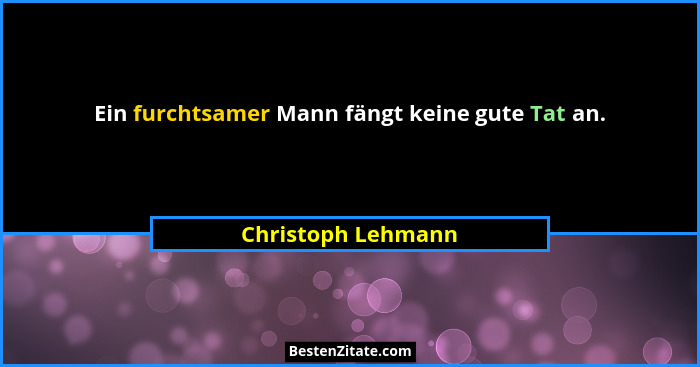 Ein furchtsamer Mann fängt keine gute Tat an.... - Christoph Lehmann