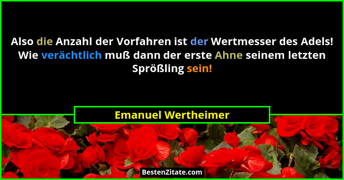 Also die Anzahl der Vorfahren ist der Wertmesser des Adels! Wie verächtlich muß dann der erste Ahne seinem letzten Sprößling sein... - Emanuel Wertheimer