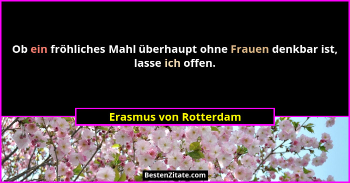 Ob ein fröhliches Mahl überhaupt ohne Frauen denkbar ist, lasse ich offen.... - Erasmus von Rotterdam