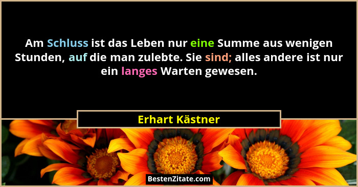 Am Schluss ist das Leben nur eine Summe aus wenigen Stunden, auf die man zulebte. Sie sind; alles andere ist nur ein langes Warten ge... - Erhart Kästner