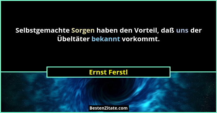 Selbstgemachte Sorgen haben den Vorteil, daß uns der Übeltäter bekannt vorkommt.... - Ernst Ferstl