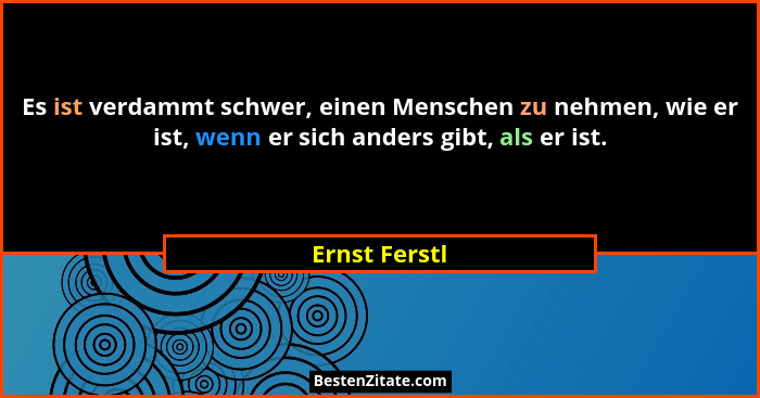 Es ist verdammt schwer, einen Menschen zu nehmen, wie er ist, wenn er sich anders gibt, als er ist.... - Ernst Ferstl