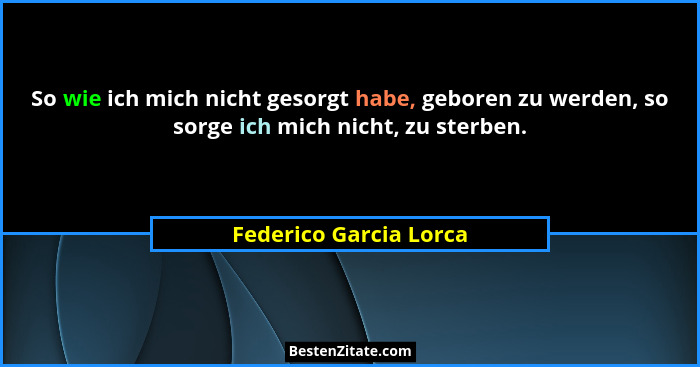 So wie ich mich nicht gesorgt habe, geboren zu werden, so sorge ich mich nicht, zu sterben.... - Federico Garcia Lorca