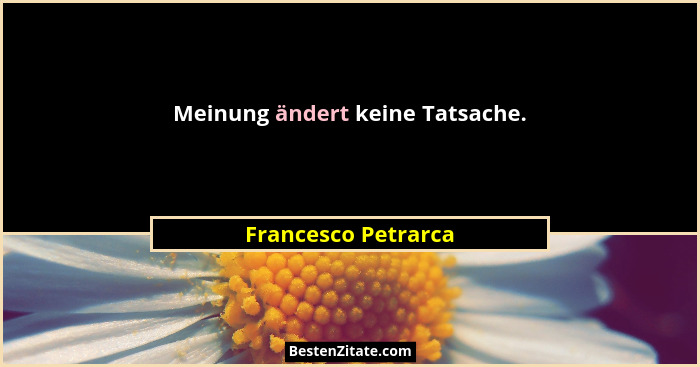 Meinung ändert keine Tatsache.... - Francesco Petrarca