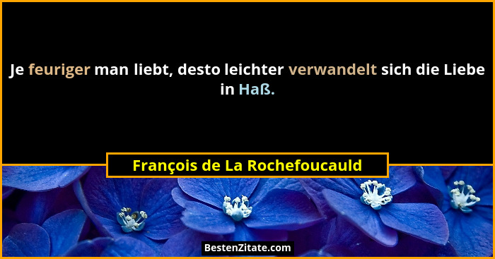 Je feuriger man liebt, desto leichter verwandelt sich die Liebe in Haß.... - François de La Rochefoucauld