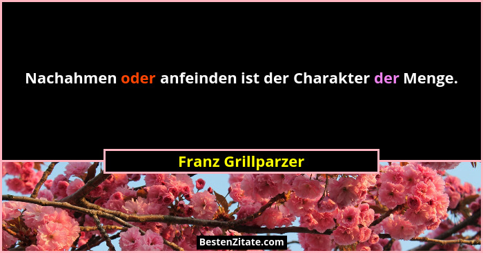 Nachahmen oder anfeinden ist der Charakter der Menge.... - Franz Grillparzer