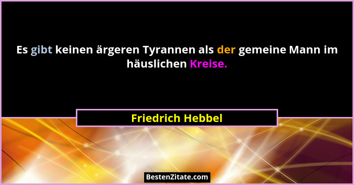 Es gibt keinen ärgeren Tyrannen als der gemeine Mann im häuslichen Kreise.... - Friedrich Hebbel