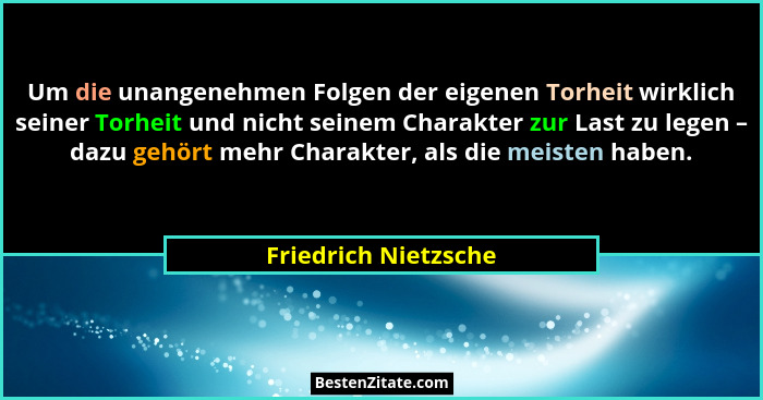 Um die unangenehmen Folgen der eigenen Torheit wirklich seiner Torheit und nicht seinem Charakter zur Last zu legen – dazu gehör... - Friedrich Nietzsche