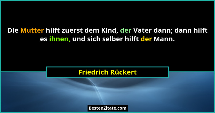 Die Mutter hilft zuerst dem Kind, der Vater dann; dann hilft es ihnen, und sich selber hilft der Mann.... - Friedrich Rückert