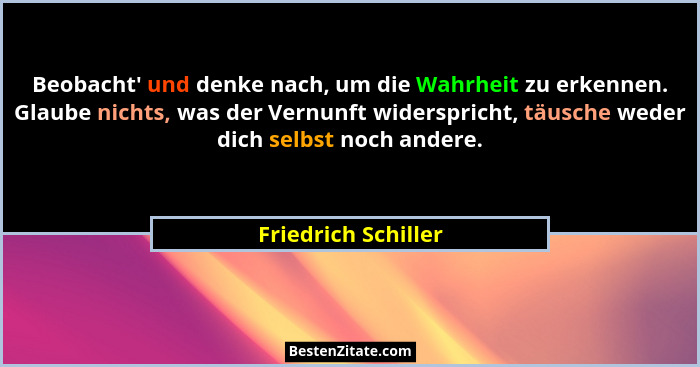 Beobacht' und denke nach, um die Wahrheit zu erkennen. Glaube nichts, was der Vernunft widerspricht, täusche weder dich selbs... - Friedrich Schiller