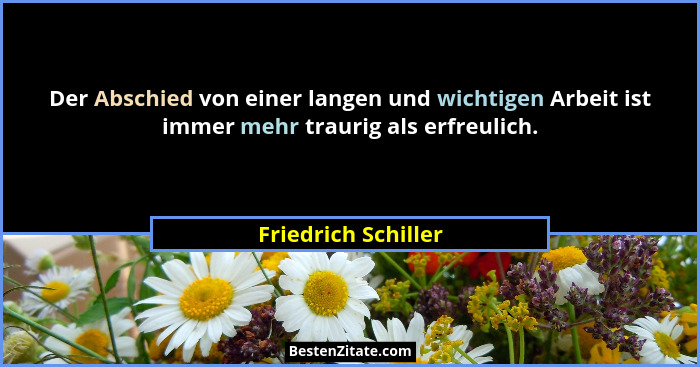 Der Abschied von einer langen und wichtigen Arbeit ist immer mehr traurig als erfreulich.... - Friedrich Schiller