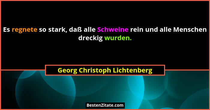 Es regnete so stark, daß alle Schweine rein und alle Menschen dreckig wurden.... - Georg Christoph Lichtenberg