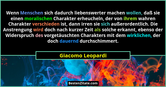 Wenn Menschen sich dadurch liebenswerter machen wollen, daß sie einen moralischen Charakter erheucheln, der von ihrem wahren Charak... - Giacomo Leopardi