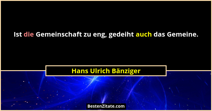 Ist die Gemeinschaft zu eng, gedeiht auch das Gemeine.... - Hans Ulrich Bänziger