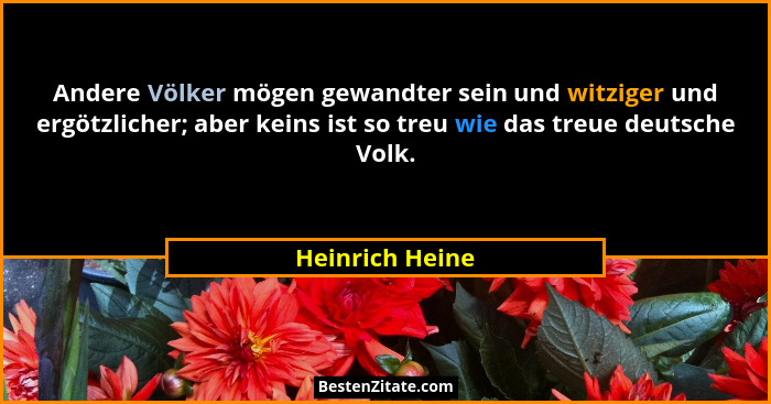 Andere Völker mögen gewandter sein und witziger und ergötzlicher; aber keins ist so treu wie das treue deutsche Volk.... - Heinrich Heine