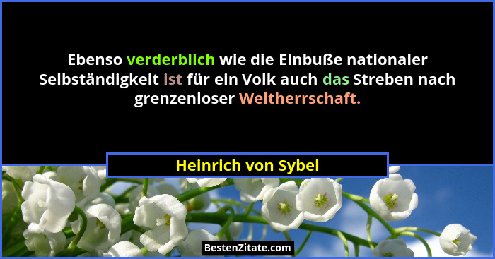 Ebenso verderblich wie die Einbuße nationaler Selbständigkeit ist für ein Volk auch das Streben nach grenzenloser Weltherrschaft.... - Heinrich von Sybel