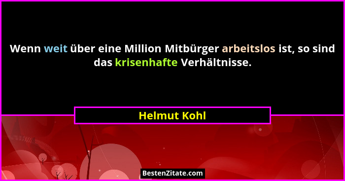 Wenn weit über eine Million Mitbürger arbeitslos ist, so sind das krisenhafte Verhältnisse.... - Helmut Kohl