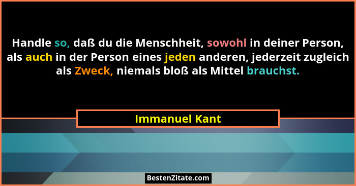 Handle so, daß du die Menschheit, sowohl in deiner Person, als auch in der Person eines jeden anderen, jederzeit zugleich als Zweck, n... - Immanuel Kant