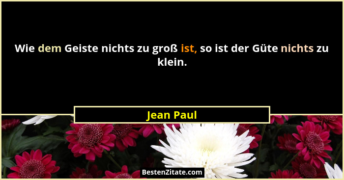 Wie dem Geiste nichts zu groß ist, so ist der Güte nichts zu klein.... - Jean Paul