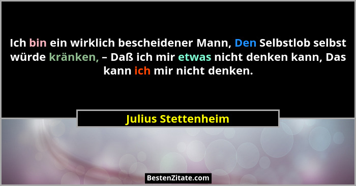 Ich bin ein wirklich bescheidener Mann, Den Selbstlob selbst würde kränken, – Daß ich mir etwas nicht denken kann, Das kann ich m... - Julius Stettenheim