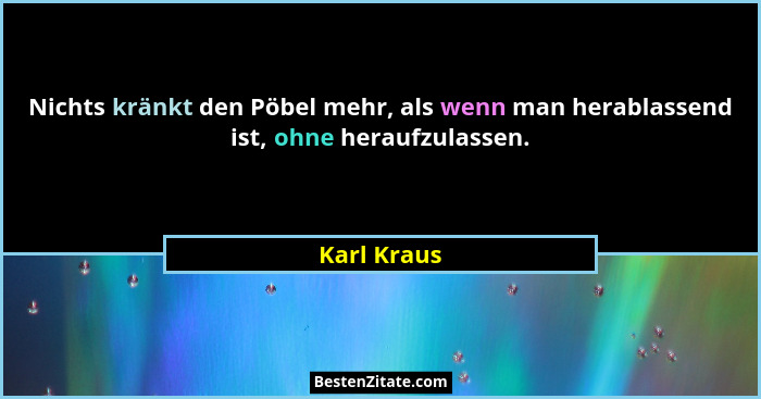 Nichts kränkt den Pöbel mehr, als wenn man herablassend ist, ohne heraufzulassen.... - Karl Kraus