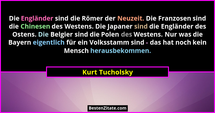 Die Engländer sind die Römer der Neuzeit. Die Franzosen sind die Chinesen des Westens. Die Japaner sind die Engländer des Ostens. Die... - Kurt Tucholsky