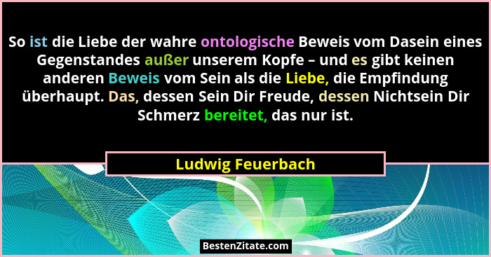 So ist die Liebe der wahre ontologische Beweis vom Dasein eines Gegenstandes außer unserem Kopfe – und es gibt keinen anderen Bewei... - Ludwig Feuerbach