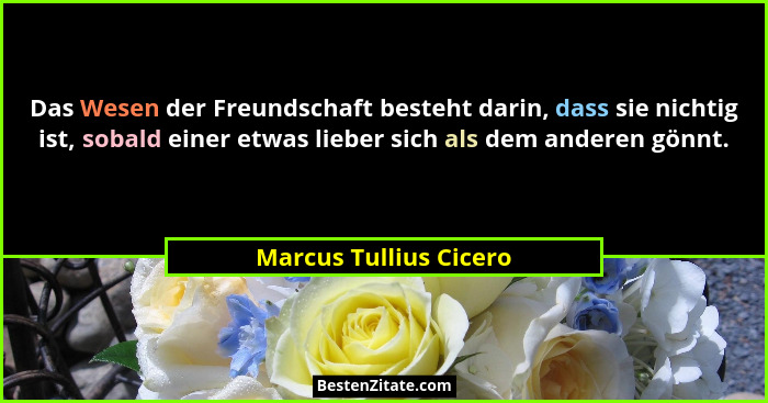 Das Wesen der Freundschaft besteht darin, dass sie nichtig ist, sobald einer etwas lieber sich als dem anderen gönnt.... - Marcus Tullius Cicero