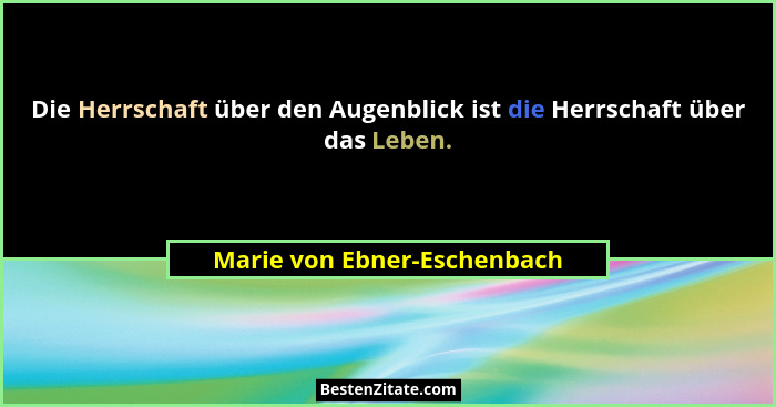 Die Herrschaft über den Augenblick ist die Herrschaft über das Leben.... - Marie von Ebner-Eschenbach