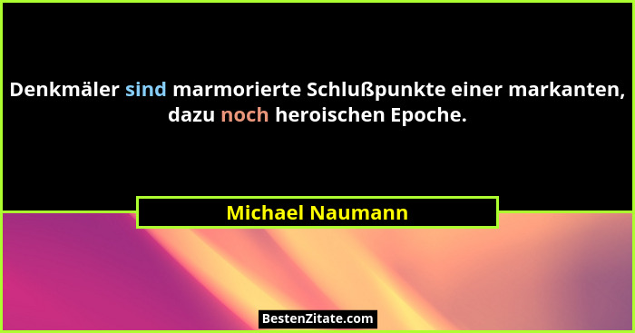 Denkmäler sind marmorierte Schlußpunkte einer markanten, dazu noch heroischen Epoche.... - Michael Naumann
