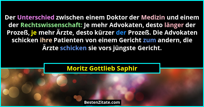 Der Unterschied zwischen einem Doktor der Medizin und einem der Rechtswissenschaft: Je mehr Advokaten, desto länger der Proze... - Moritz Gottlieb Saphir