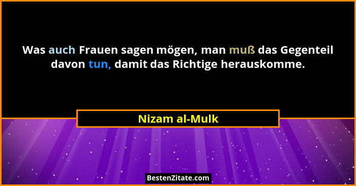 Was auch Frauen sagen mögen, man muß das Gegenteil davon tun, damit das Richtige herauskomme.... - Nizam al-Mulk