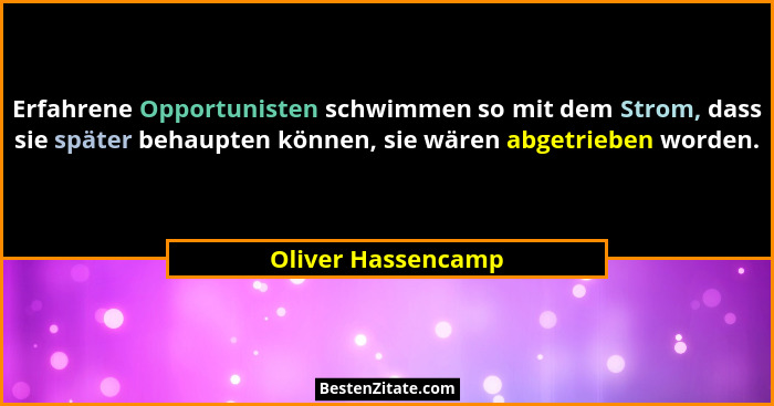 Erfahrene Opportunisten schwimmen so mit dem Strom, dass sie später behaupten können, sie wären abgetrieben worden.... - Oliver Hassencamp