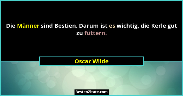 Die Männer sind Bestien. Darum ist es wichtig, die Kerle gut zu füttern.... - Oscar Wilde