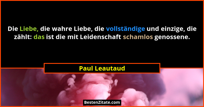 Die Liebe, die wahre Liebe, die vollständige und einzige, die zählt: das ist die mit Leidenschaft schamlos genossene.... - Paul Leautaud