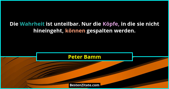 Die Wahrheit ist unteilbar. Nur die Köpfe, in die sie nicht hineingeht, können gespalten werden.... - Peter Bamm