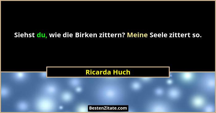 Siehst du, wie die Birken zittern? Meine Seele zittert so.... - Ricarda Huch