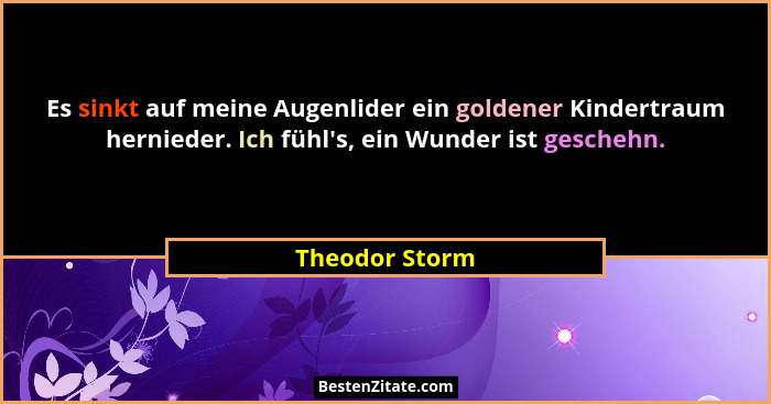 Es sinkt auf meine Augenlider ein goldener Kindertraum hernieder. Ich fühl's, ein Wunder ist geschehn.... - Theodor Storm