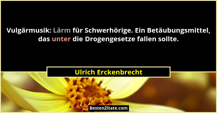 Vulgärmusik: Lärm für Schwerhörige. Ein Betäubungsmittel, das unter die Drogengesetze fallen sollte.... - Ulrich Erckenbrecht