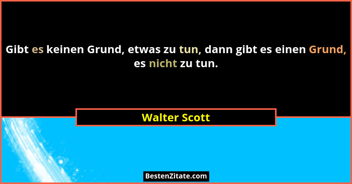 Gibt es keinen Grund, etwas zu tun, dann gibt es einen Grund, es nicht zu tun.... - Walter Scott