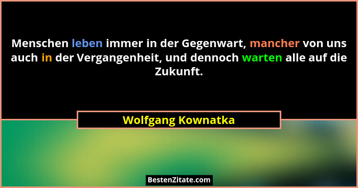 Menschen leben immer in der Gegenwart, mancher von uns auch in der Vergangenheit, und dennoch warten alle auf die Zukunft.... - Wolfgang Kownatka