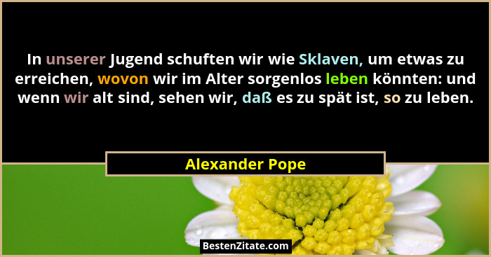 In unserer Jugend schuften wir wie Sklaven, um etwas zu erreichen, wovon wir im Alter sorgenlos leben könnten: und wenn wir alt sind,... - Alexander Pope