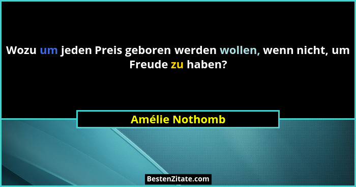 Wozu um jeden Preis geboren werden wollen, wenn nicht, um Freude zu haben?... - Amélie Nothomb