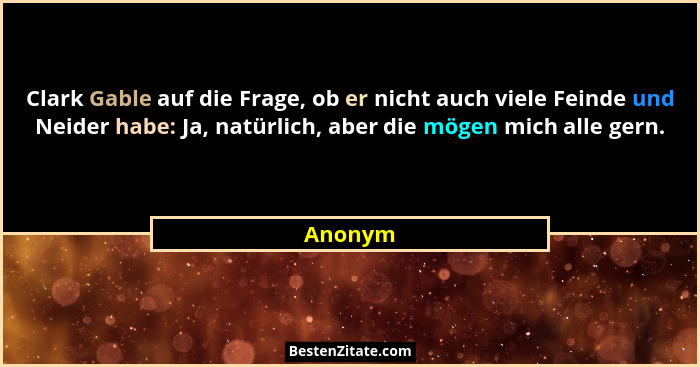 Clark Gable auf die Frage, ob er nicht auch viele Feinde und Neider habe: Ja, natürlich, aber die mögen mich alle gern.... - Anonym