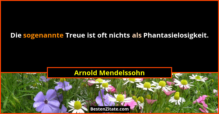 Die sogenannte Treue ist oft nichts als Phantasielosigkeit.... - Arnold Mendelssohn