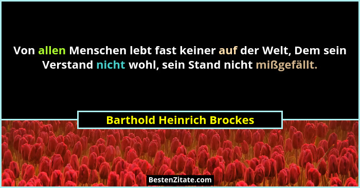 Von allen Menschen lebt fast keiner auf der Welt, Dem sein Verstand nicht wohl, sein Stand nicht mißgefällt.... - Barthold Heinrich Brockes