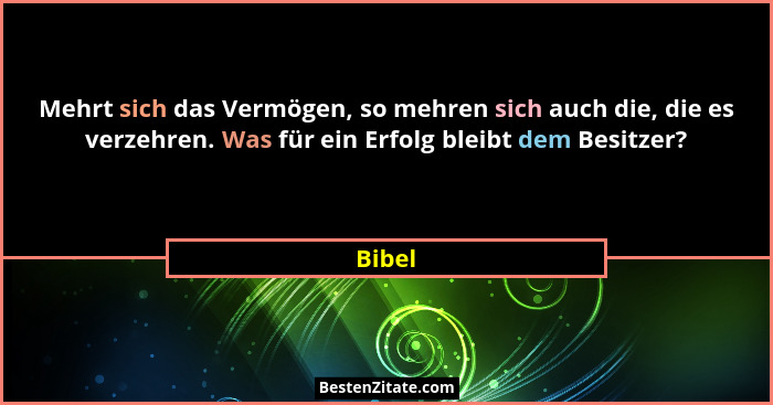 Mehrt sich das Vermögen, so mehren sich auch die, die es verzehren. Was für ein Erfolg bleibt dem Besitzer?... - Bibel