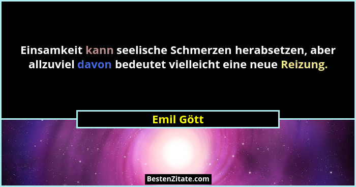 Einsamkeit kann seelische Schmerzen herabsetzen, aber allzuviel davon bedeutet vielleicht eine neue Reizung.... - Emil Gött